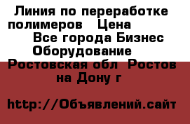 Линия по переработке полимеров › Цена ­ 2 000 000 - Все города Бизнес » Оборудование   . Ростовская обл.,Ростов-на-Дону г.